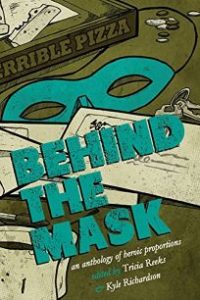 Behind the Mask- An Anthology of Heroic Proportions By Tricia Reeks and Kyle Richardson, editors